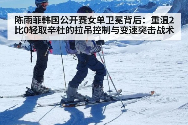 陈雨菲韩国公开赛女单卫冕背后:重温2比0轻取辛杜的拉吊控制与变速突击战术