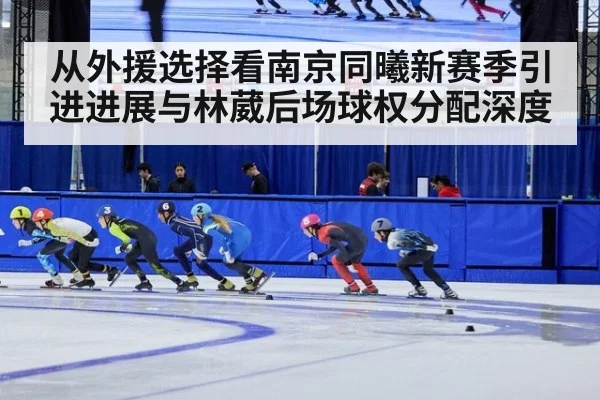 从外援选择看南京同曦新赛季引进进展与林葳后场球权分配深度