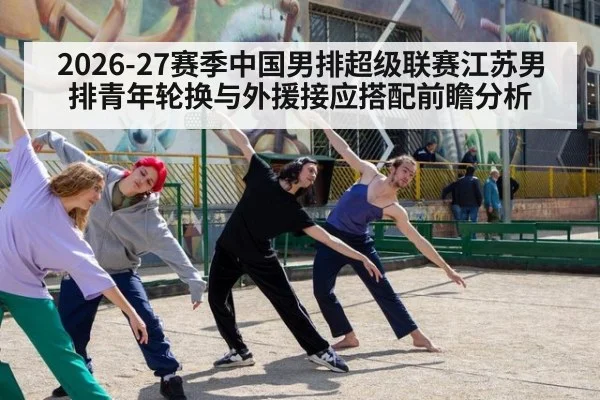 2026-27赛季中国男排超级联赛江苏男排青年轮换与外援接应搭配前瞻分析