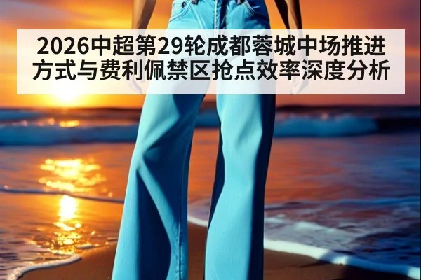 2026中超第29轮成都蓉城中场推进方式与费利佩禁区抢点效率深度分析