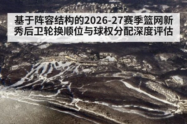 基于阵容结构的2026-27赛季篮网新秀后卫轮换顺位与球权分配深度评估